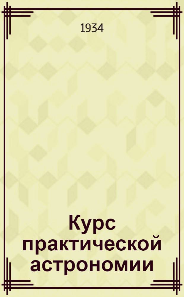 Курс практической астрономии : Рекомендовано в качестве учебника для геодезич. вузов Глав. упр. учеб. заведений