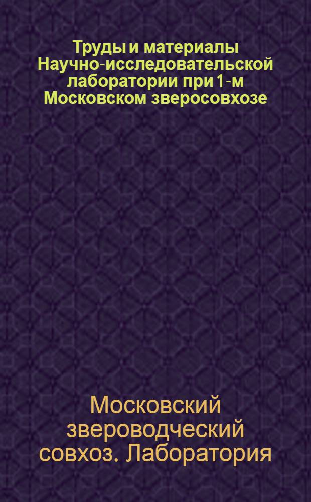 Труды и материалы Научно-исследовательской лаборатории при 1-м Московском зверосовхозе : Вып. 1-