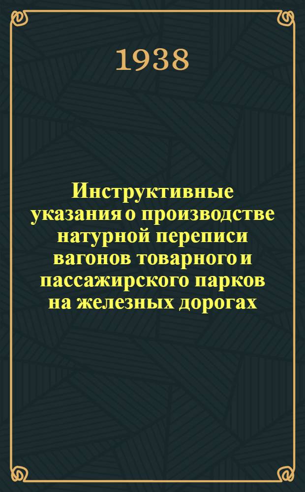 Инструктивные указания о производстве натурной переписи вагонов товарного и пассажирского парков на железных дорогах, новостройках Цужелдорстроя и других строительных организаций, производящих работы для НКПС : К переписи вагонов 10/VII 1938 года
