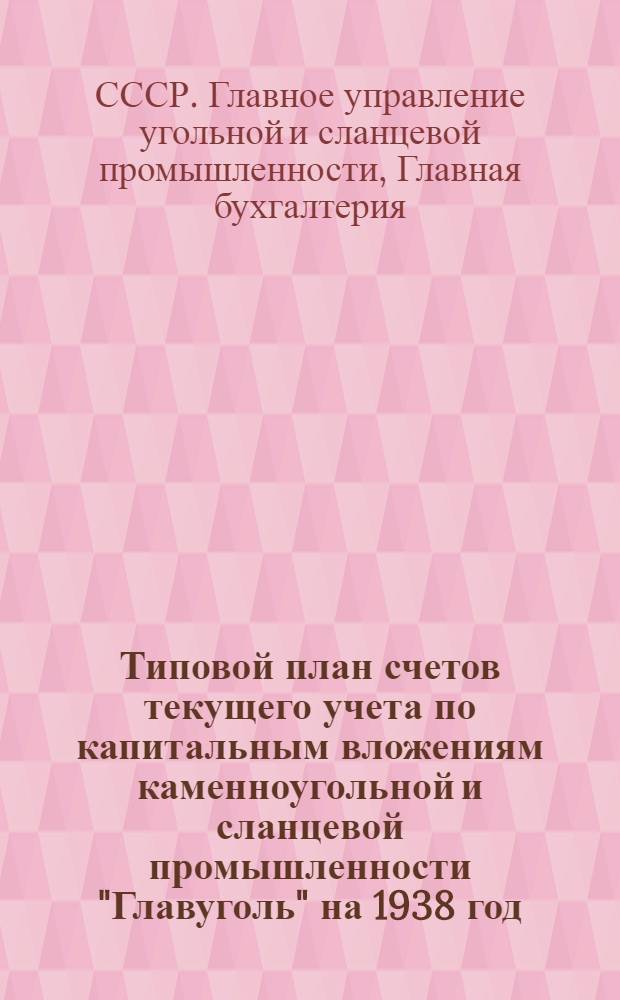 Типовой план счетов текущего учета по капитальным вложениям каменноугольной и сланцевой промышленности "Главуголь" на 1938 год