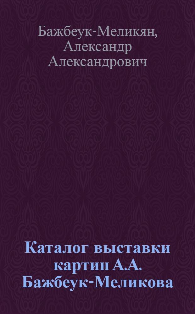 Каталог выставки картин А.А. Бажбеук-Меликова