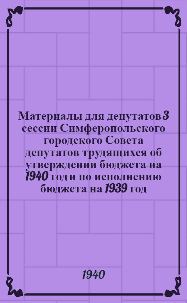 Материалы для депутатов 3 сессии Симферопольского городского Совета депутатов трудящихся об утверждении бюджета на 1940 год и по исполнению бюджета на 1939 год