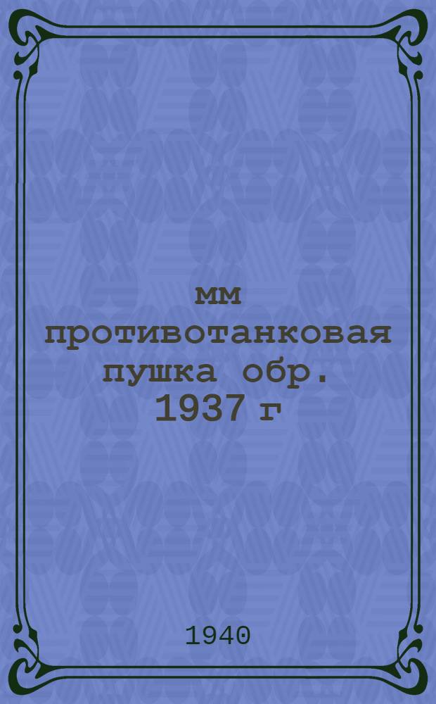 45-мм противотанковая пушка обр. 1937 г : Руководство службы. Ч. 1-. Ч. 1 : Орудие, передок и зарядный ящик
