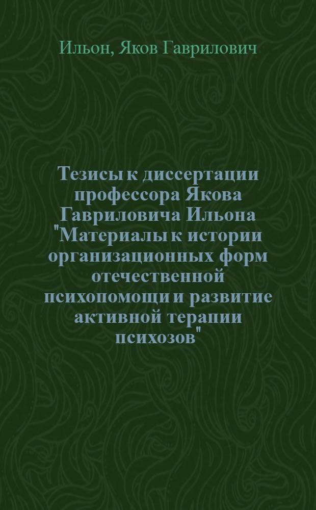 Тезисы к диссертации профессора Якова Гавриловича Ильона "Материалы к истории организационных форм отечественной психопомощи и развитие активной терапии психозов"