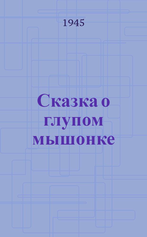 Сказка о глупом мышонке : Стихи : Для дошк. возраста