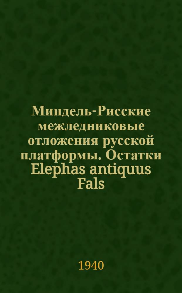 Миндель-Рисские межледниковые отложения русской платформы. Остатки Elephas antiquus Fals : Из четвертичных отложений г. Москвы. Материалы к изучению террас р. Терека между г. Орджоникидзе и Моздоком. Новые находки четвертичных млекопитающих на Урале и Салаире в 1938 г.