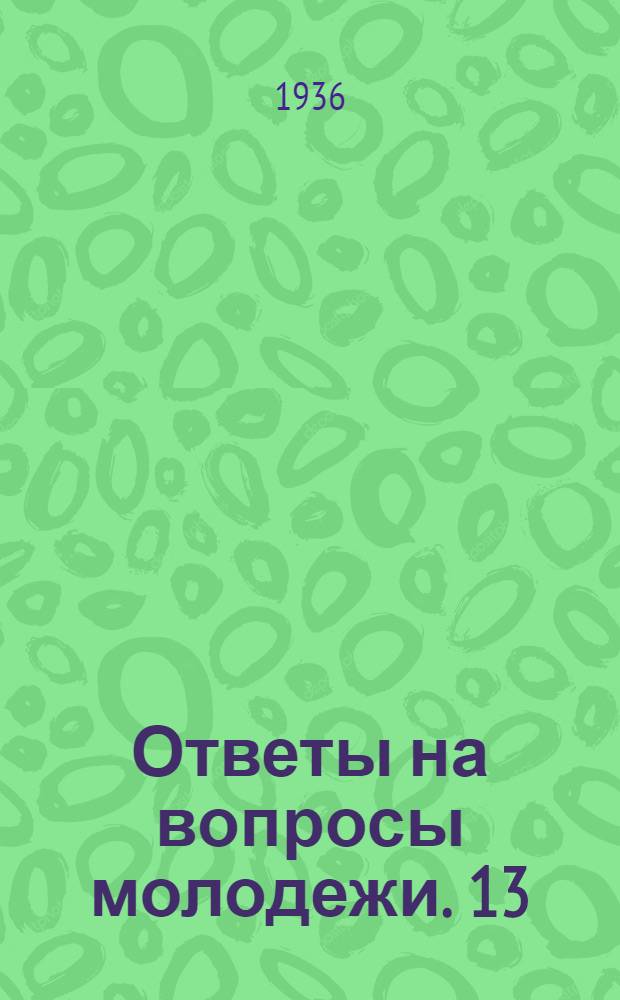 Ответы на вопросы молодежи. 13 : Как происходит ликвидация классов в СССР? ; Что такое Версальский договор и какова его судьба? ; Какие указания даны партией о преподавании истории? ; Кем был для нас А. М. Горький?