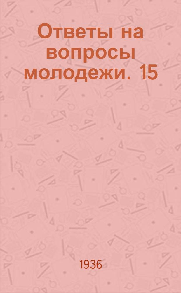 Ответы на вопросы молодежи. 15 : Почему вожди II Интернационала защищают троцкистско-зиновьевскую банду убийц? ; Как испанский народ борется с фашистскими мятежниками? ; Почему необходима борьба против пережитков национализма? ; Что означает принцип демократического централизма в работе комсомола?