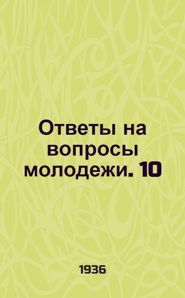 Ответы на вопросы молодежи. 10 : Какие задачи ставят Ленин и Сталин перед революционной молодежью? ; Что решил X съезд ВЛКСМ о работе первичных организаций комсомола? ; Почему надо разъяснять молодежи вред религиозных предрассудков? ; Как осуществляется народный фронт в Испании?