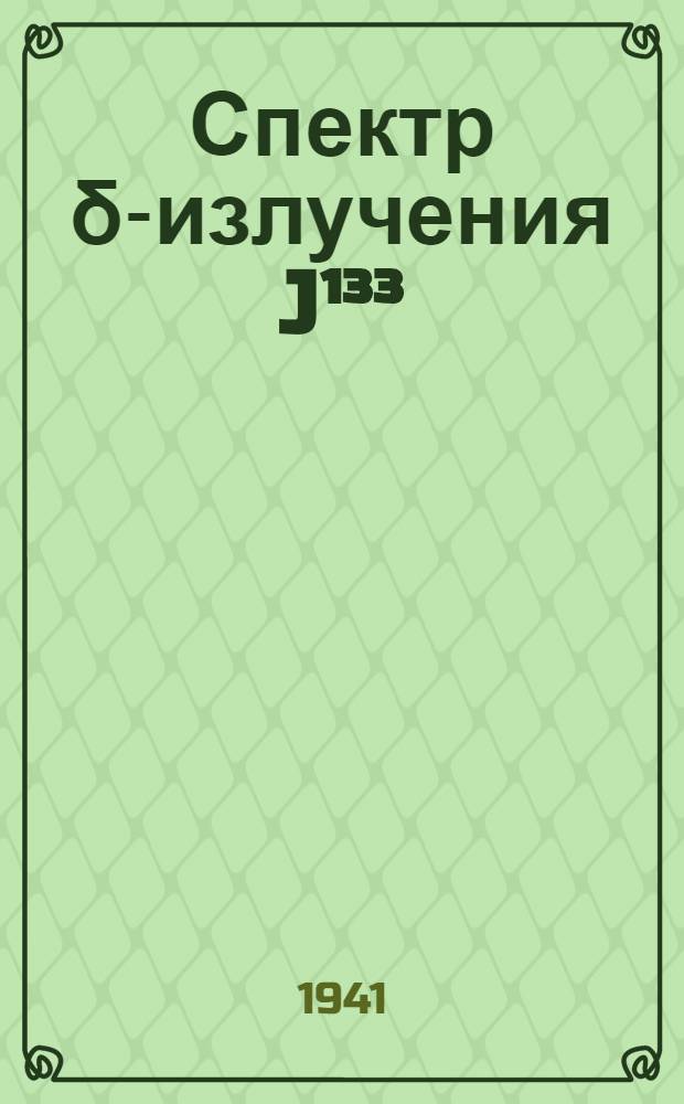 Спектр δ-излучения J¹³³ : (Представлено акад. В.Г. Хлопиным 2 IX 1941)