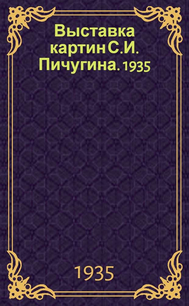 Выставка картин С.И. Пичугина. 1935 : Каталог