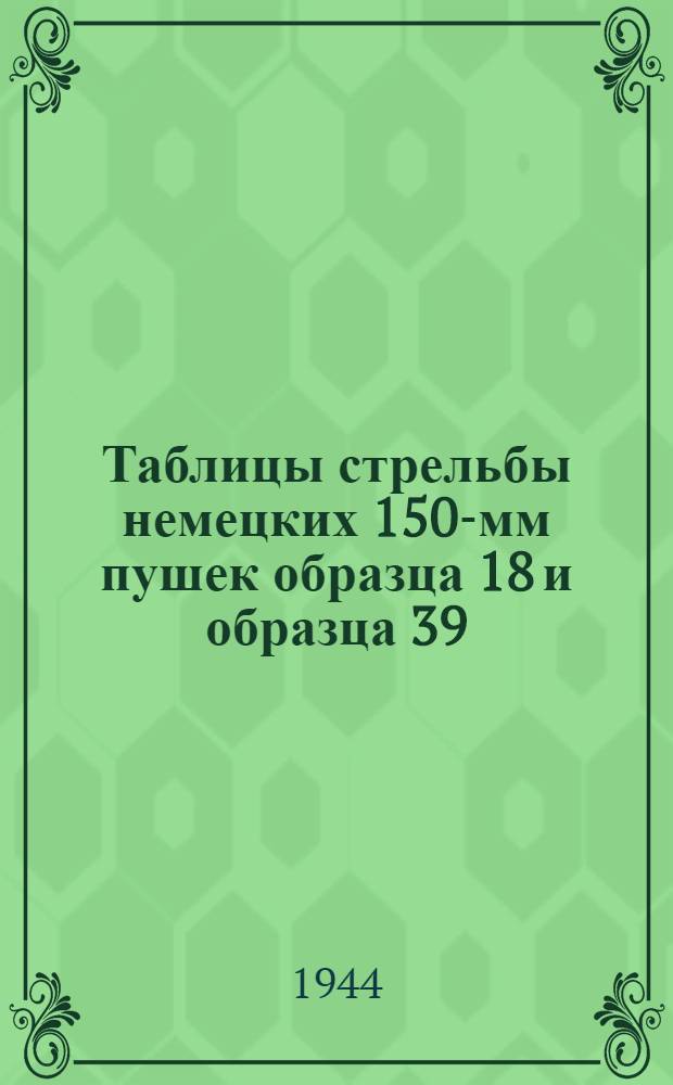 Таблицы стрельбы немецких 150-мм пушек образца 18 и образца 39 : Состоят на вооружении германской армии : ТС/ГАУ Красной Армии № 329 : 150-мм пушечная граната обр. 18 "15 cm K. Gr. 18". 150-мм бетонобойный снаряд обр. 19 красный. "15 cm Gr. 19 rot Be"