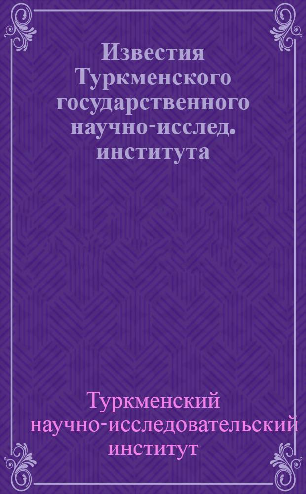 Известия Туркменского государственного научно-исслед. института (ТГНИИ)