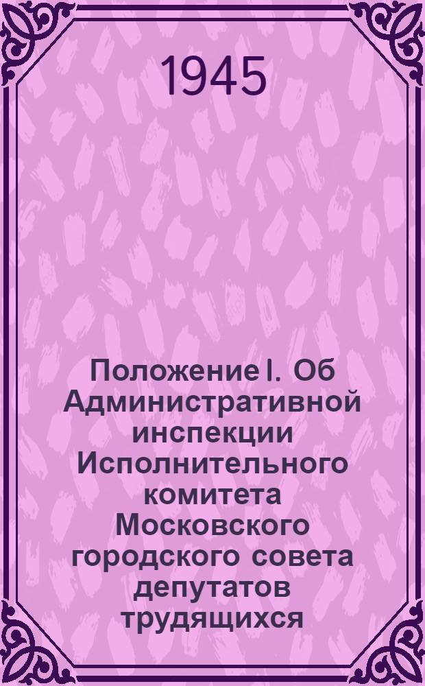 Положение I. Об Административной инспекции Исполнительного комитета Московского городского совета депутатов трудящихся. II. О дисциплинарной ответственности оперативного состава Административной инспекции Исполкома Московского совета : Утв. 20/IX 40 г. и 19/VI 44 г.