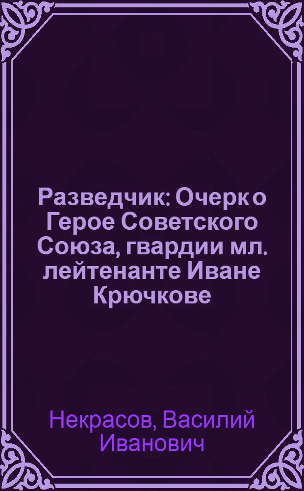 Разведчик : Очерк о Герое Советского Союза, гвардии мл. лейтенанте Иване Крючкове