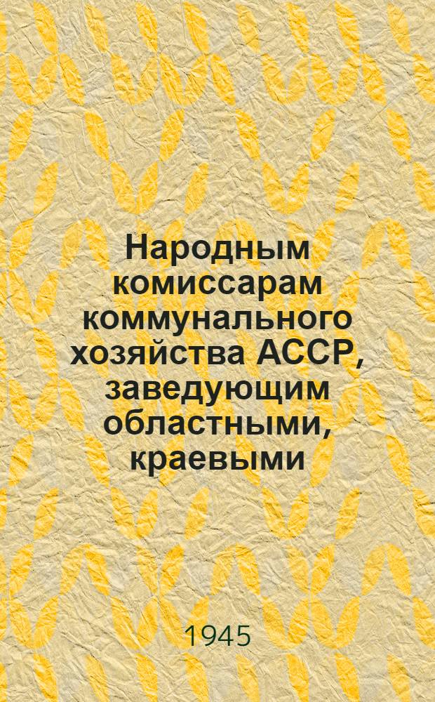 Народным комиссарам коммунального хозяйства АССР, заведующим областными, краевыми, городскими отделами коммунального хозяйства, начальникам отраслевых управлений городов республиканского подчинения, председателям областных и городских комитетов профсоюзов, руководителям коммунальных предприятий и председателям местных комитетов : Материалы о соц. соревновании по благоустройству городов РСФСР
