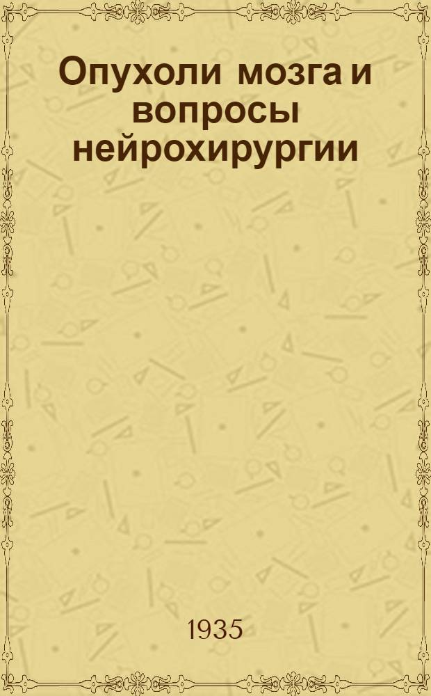 Опухоли мозга и вопросы нейрохирургии : Сборник, посвященный 25-летнему юбилею науч., врачебной и обществ. деятельности проф. П.И. Эмдина Вып. 1-. Вып. 1 : Клиника, гистология и нейрохирургия опухолей мозга