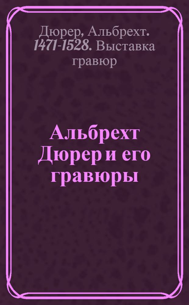 ... Альбрехт Дюрер и его гравюры : К 400-летней годовщине смерти художника (1528-1928) : Каталог выставки