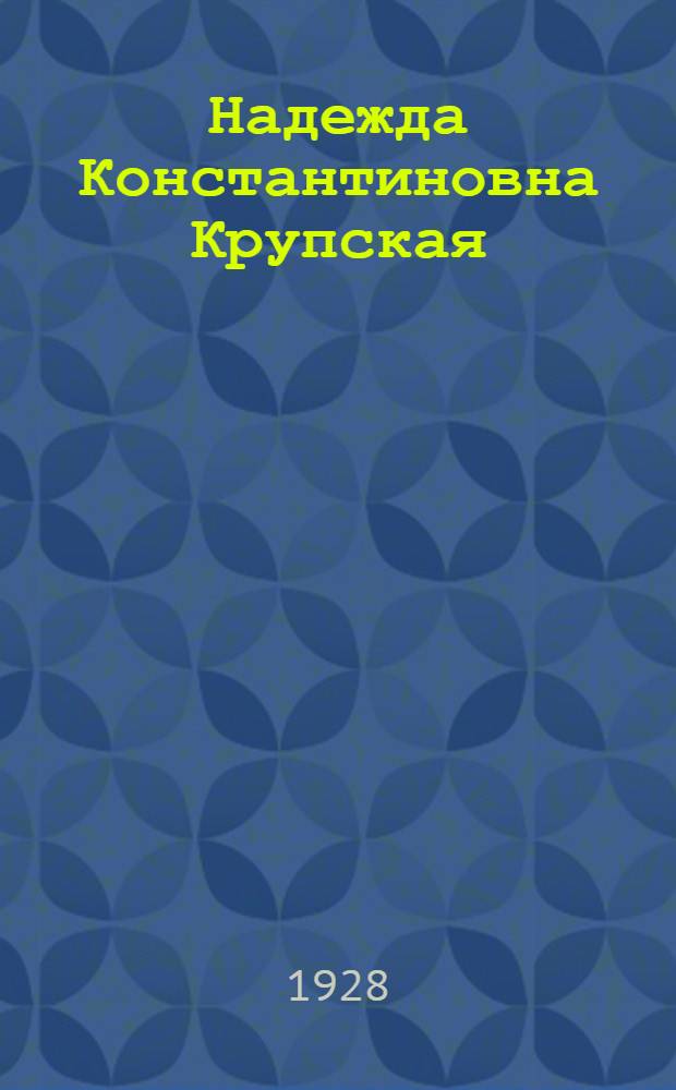 ... Надежда Константиновна Крупская : Очерк жизни и деятельности