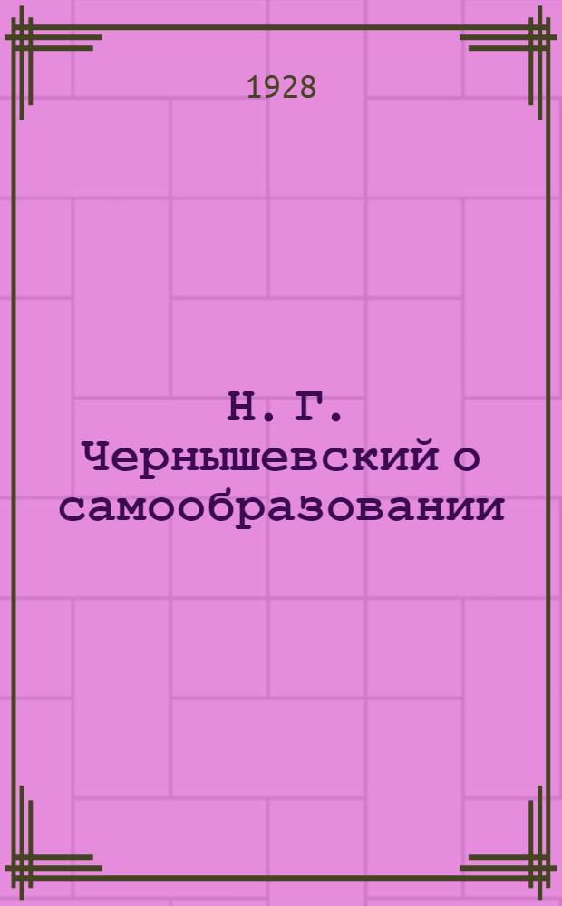 ... Н. Г. Чернышевский о самообразовании : К столетию со дня рождения. 1828 г. - 1928 г