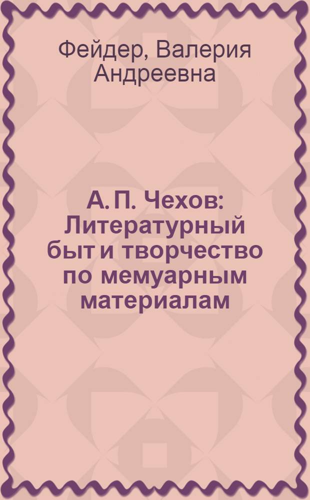 А. П. Чехов : Литературный быт и творчество по мемуарным материалам : С 6 ил