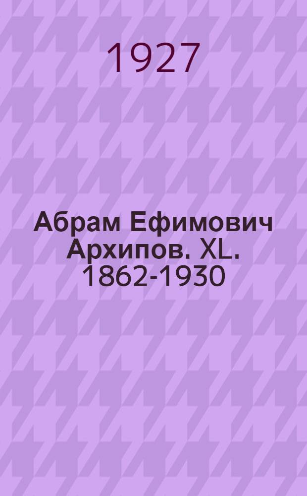 Абрам Ефимович Архипов. XL. 1862-1930 : Очерки жизни и творчества