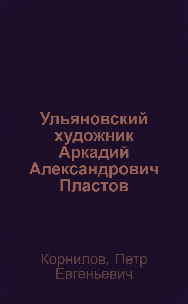 ... Ульяновский художник Аркадий Александрович Пластов : Очерк творчества и список работ