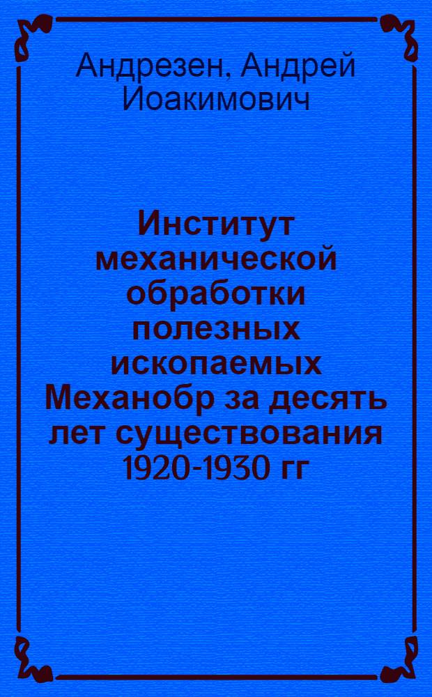 ... Институт механической обработки полезных ископаемых Механобр за десять лет существования 1920-1930 гг. : Краткий историч. очерк