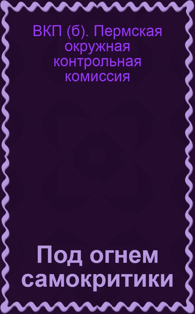 Под огнем самокритики : Итоги широкого рабочего обследования Пермско-Мотовилихинск. ЦРК в декабре-январе 1929-30 г