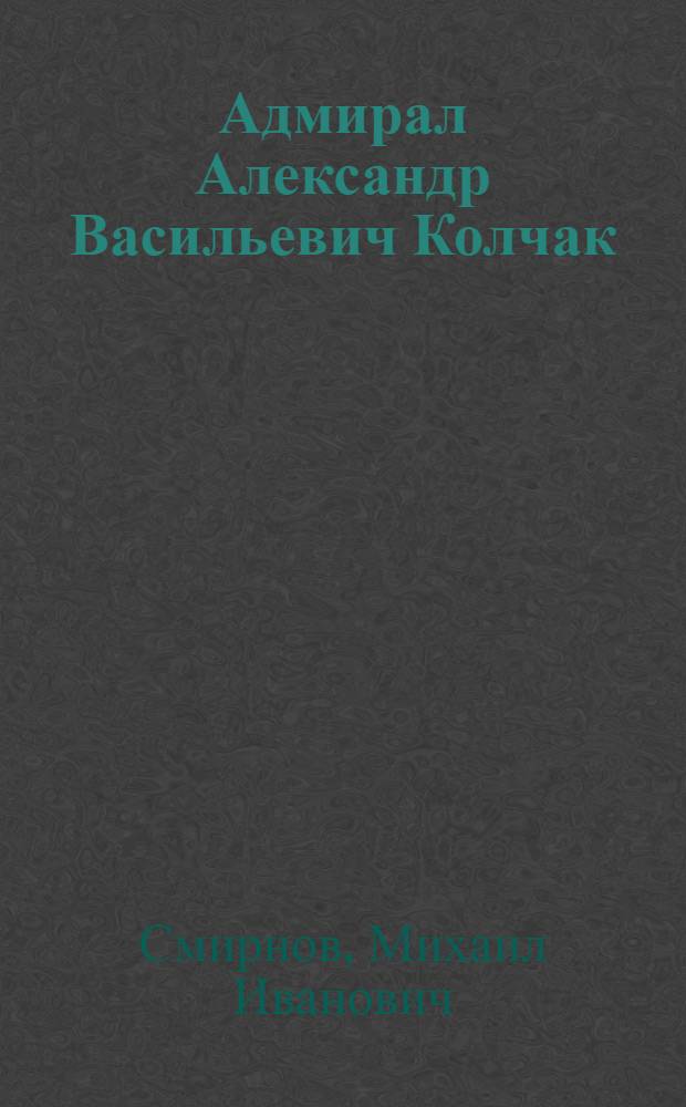 Адмирал Александр Васильевич Колчак : (Крат. биогр. очерк)