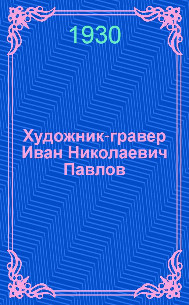 Художник-гравер Иван Николаевич Павлов : Краткий биографический очерк