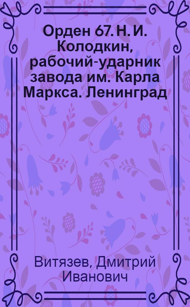 ... Орден 67. [Н. И. Колодкин, рабочий-ударник завода им. Карла Маркса. Ленинград]