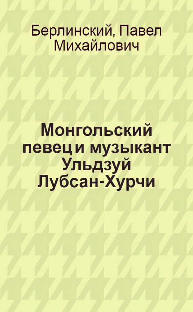 ... Монгольский певец и музыкант Ульдзуй Лубсан-Хурчи : Опыт анализа монг. устного муз.-поэтич. творчества : Со вступ. статьей, текстами, рус. переводом и нотными записями
