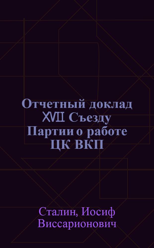 Отчетный доклад XVII Съезду Партии о работе ЦК ВКП(б); Резолюция XVII Съезда ВКП(б) по отчетному докладу т. Сталина о работе ЦК ВКП(б)