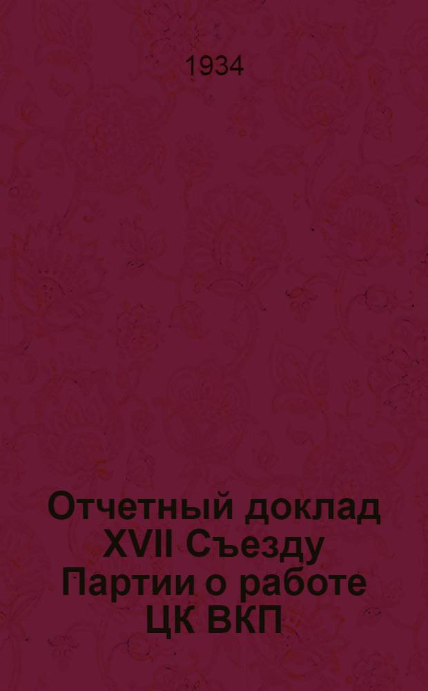 Отчетный доклад XVII Съезду Партии о работе ЦК ВКП(б) 26-31 января 1934 г.