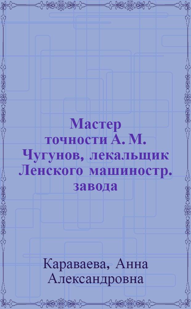 Мастер точности А. М. Чугунов, лекальщик Ленского машиностр. завода