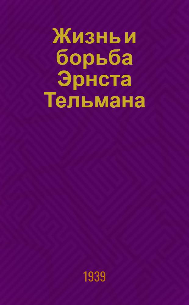 Жизнь и борьба Эрнста Тельмана : (Биогр. справка)