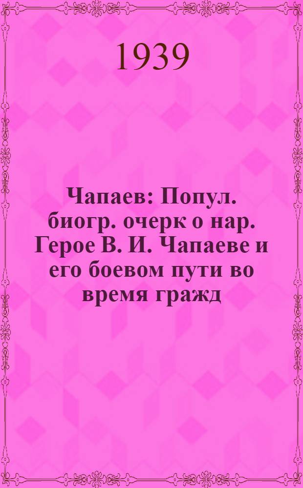 Чапаев : Попул. биогр. очерк о нар. Герое В. И. Чапаеве и его боевом пути во время гражд. войны