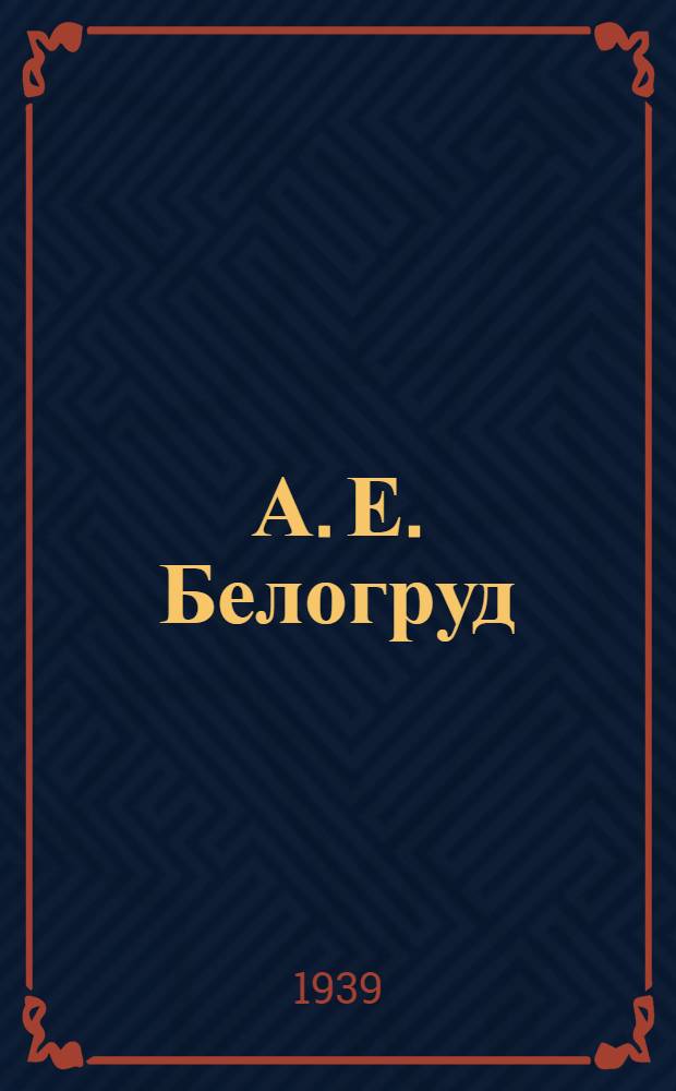 А. Е. Белогруд : Монография о жизни и деятельности архитектора