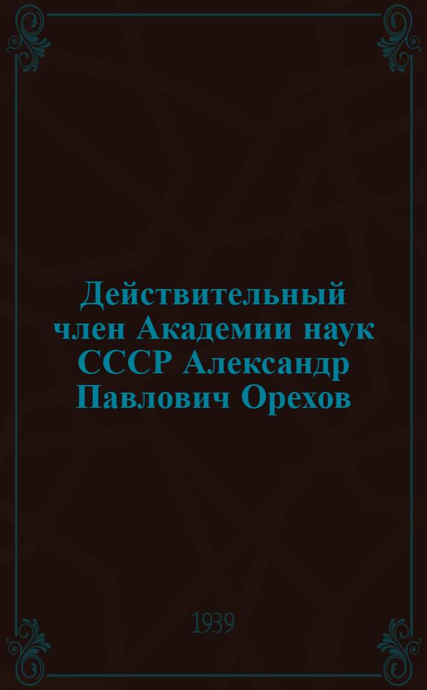 Действительный член Академии наук СССР Александр Павлович Орехов