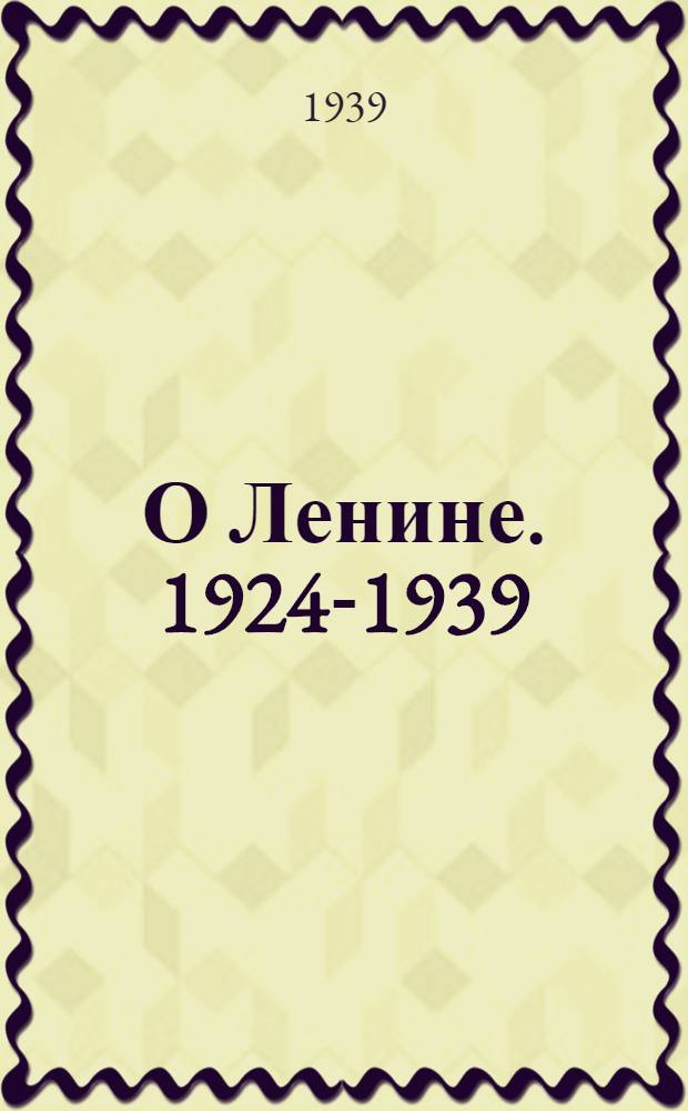 О Ленине. 1924-1939 : Лит.-худож. сборник к 15-летию со дня смерти В. И. Ленина