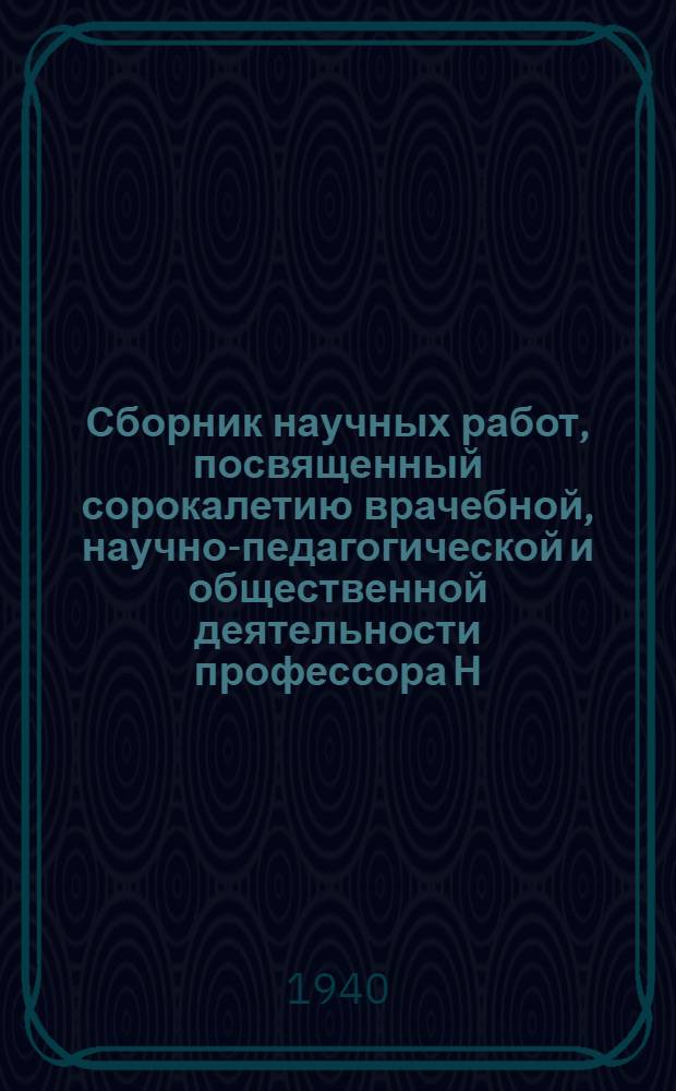 Сборник научных работ, посвященный сорокалетию врачебной, научно-педагогической и общественной деятельности профессора Н. А. Астахова. 1899-1939