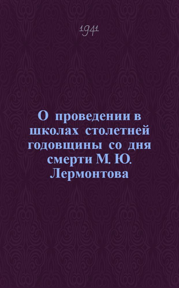О проведении в школах столетней годовщины со дня смерти М. Ю. Лермонтова : Инструкт.-метод. письмо для учителей нач., неполных сред. и сред. школ