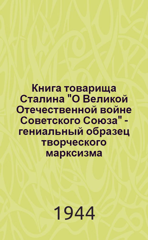 Книга товарища Сталина "О Великой Отечественной войне Советского Союза" - гениальный образец творческого марксизма : (Мат-лы для докладов и бесед)