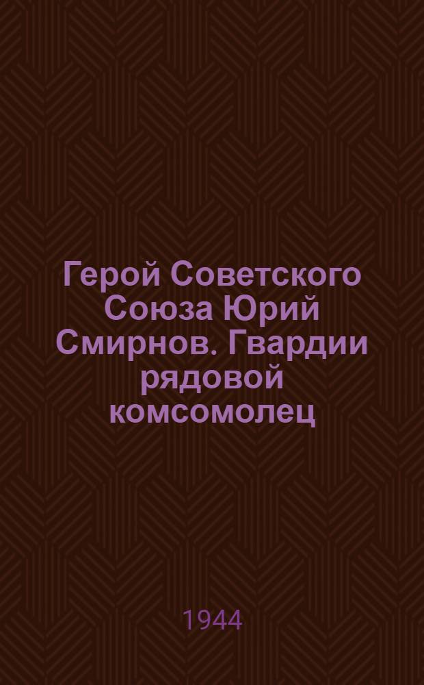 Герой Советского Союза Юрий Смирнов. [Гвардии рядовой комсомолец] : Сб. мат-лов