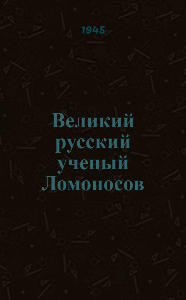 Великий русский ученый Ломоносов : Читано для ремесл. ж.-д. училищ и школ ФЗО 23-го мая 1945 г