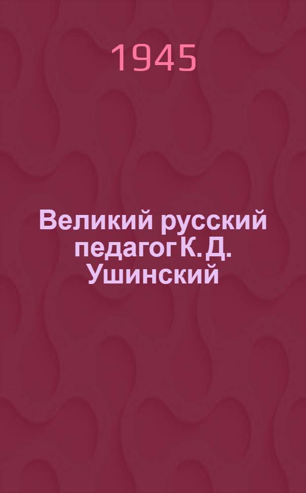 Великий русский педагог К. Д. Ушинский : Стенограмма публ. лекции действ. чл. Акад. пед. наук РСФСР Е. Н. Медынского, прочит. 11-го ноября 1944 г. в Круглом зале Дома союзов в Москве