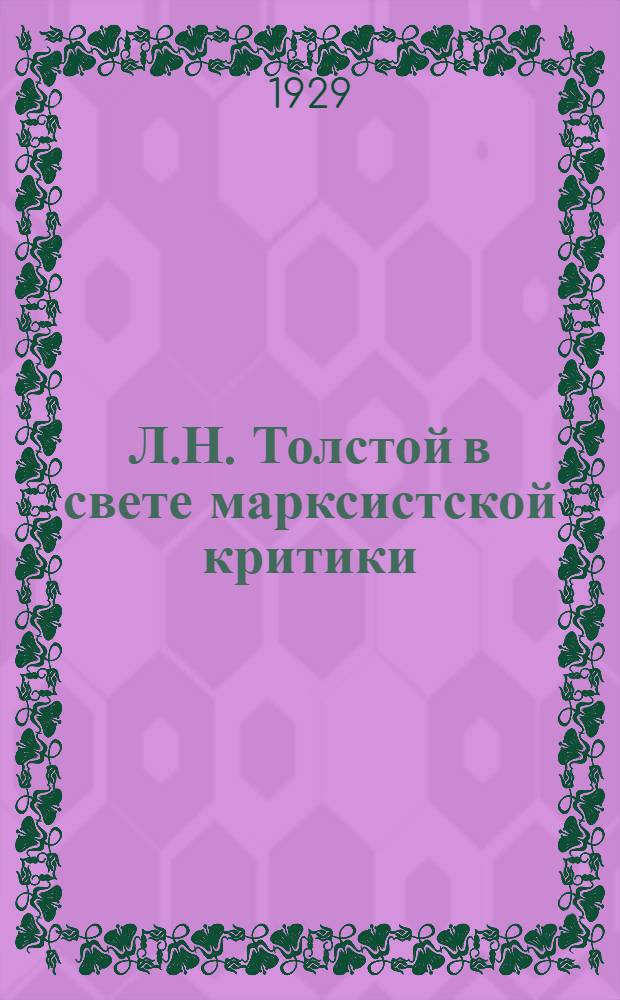 Л.Н. Толстой в свете марксистской критики : Систематический сборник извлечений из произведений критиков-марксистов : Пособие для старших групп школ II ступени, для техникумов, рабфаков и для самообразования