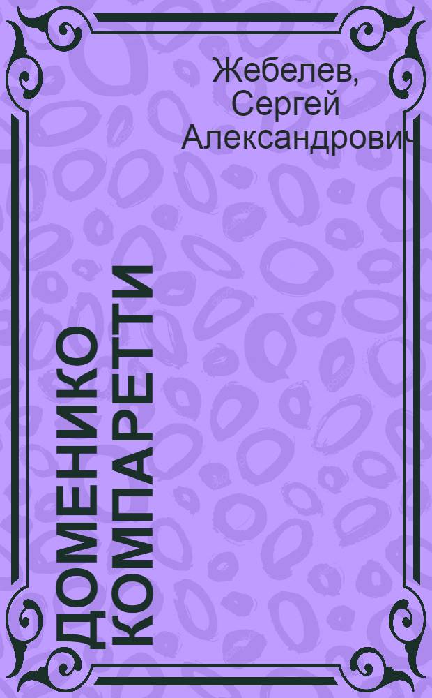Доменико Компаретти : Некролог : (Читан акад. С. А. Жебелевым в заседании Отделения гуманитарных наук 28 октября 1927 года)