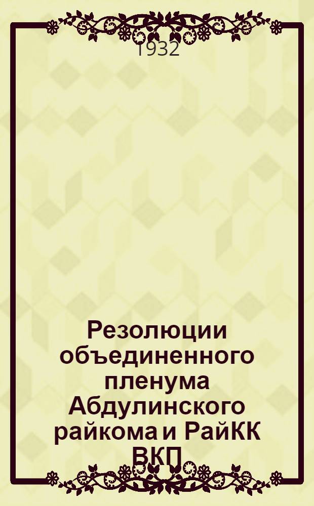 Резолюции объединенного пленума Абдулинского райкома и РайКК ВКП(б) Абдулинского района : 12-15 июня 1932 г